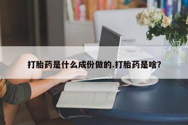 堕胎药网上购买打胎药是什么成份做的.打胎药是啥?