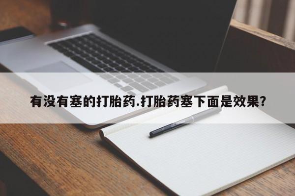 堕胎药网上购买有没有塞的打胎药.打胎药塞下面是效果？