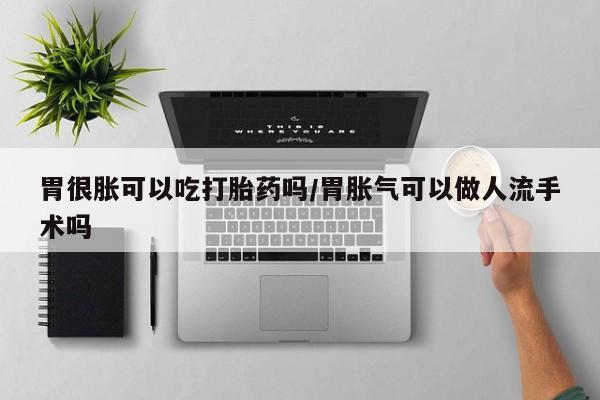堕胎药网上购买胃很胀可以吃打胎药吗/胃胀气可以做人流手术吗