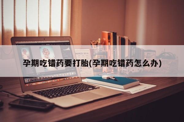 堕胎药网上购买孕期吃错药要打胎(孕期吃错药怎么办)