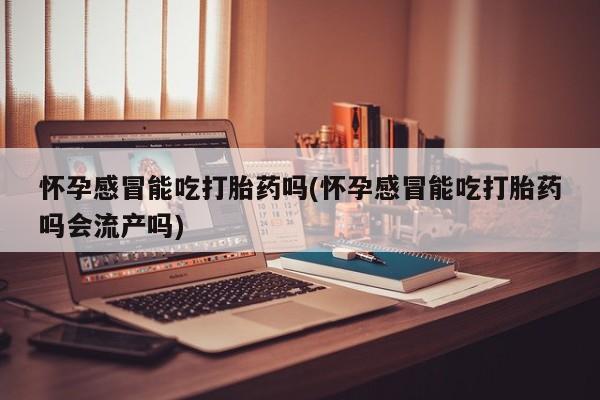堕胎药网上购买怀孕感冒能吃打胎药吗(怀孕感冒能吃打胎药吗会流产吗)